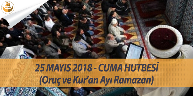 25 Mayıs 2018 – Cuma Namazı Hutbesi (Oruç ve Kur’ân Ayı Ramazan)