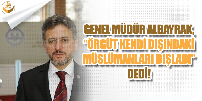 Genel Müdür Albayrak, “Örgüt Kendi Dışındaki Müslümanları Dışladı” Dedi