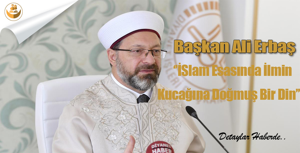 Başkan Ali Erbaş ” İslam, Esasında İlmin Kucağına Doğmuş Bir Din ”