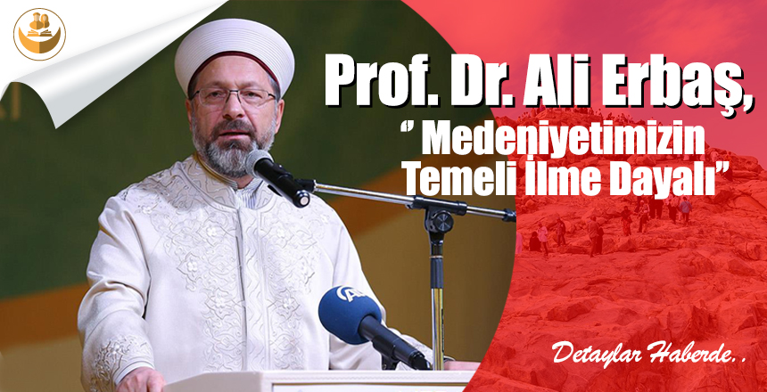 Prof. Dr. Ali Erbaş, ”Medeniyetimizin Temeli İlme Dayalı”