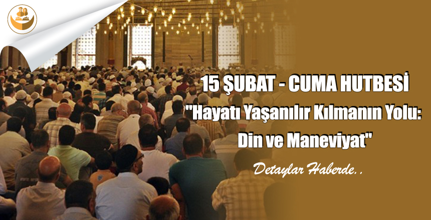 15 ŞUBAT 2019-TÜRKİYE GENELİ CUMA HUTBESİ “Hayatı Yaşanılır Kılmanın Yolu: Din ve Maneviyat”