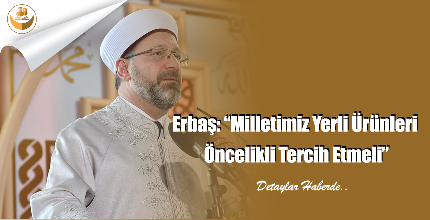 Erbaş: “Milletimiz Yerli Ürünleri Öncelikli Tercih Etmeli”