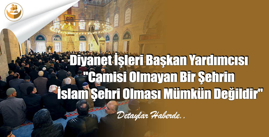 Diyanet İşleri Başkan Yardımcısı “Camisi Olmayan Bir Şehrin İslam Şehri Olması Mümkün Değildir”