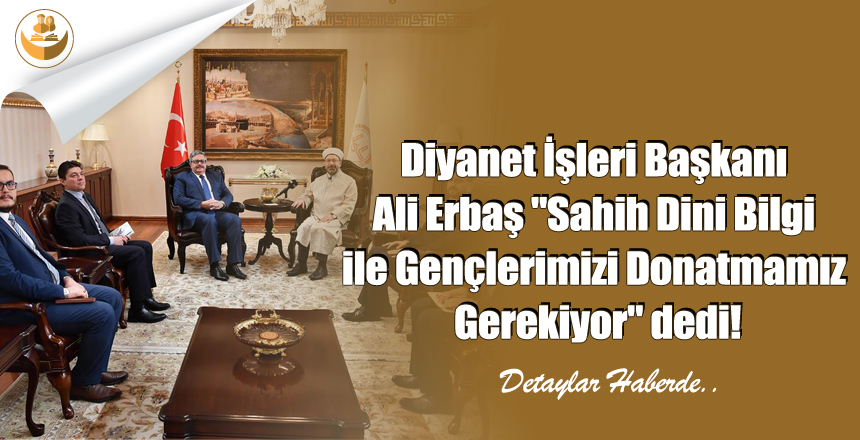 Diyanet İşleri Başkanı Ali Erbaş “Sahih Dini Bilgi ile Gençlerimizi Donatmamız Gerekiyor” Dedi!