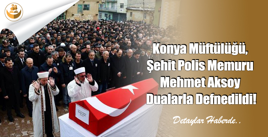 Konya Müftülüğü, Şehit Polis Memuru Mehmet Aksoy Dualarla Defnedildi!