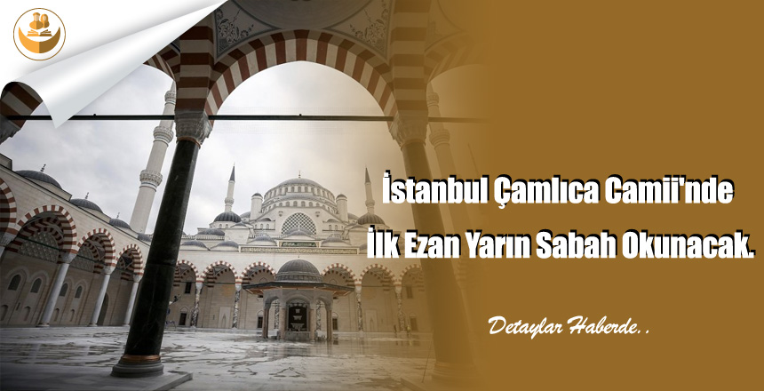 İstanbul Çamlıca Camii’nde İlk Ezan Yarın Sabah Okunacak.