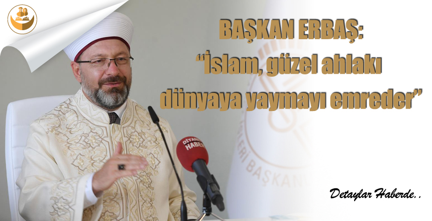 Başkan Erbaş: “İslam, güzel ahlakı  dünyaya yaymayı emreder.”