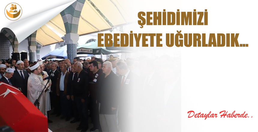 Şehidimizi Ebediyete Uğurladık…
