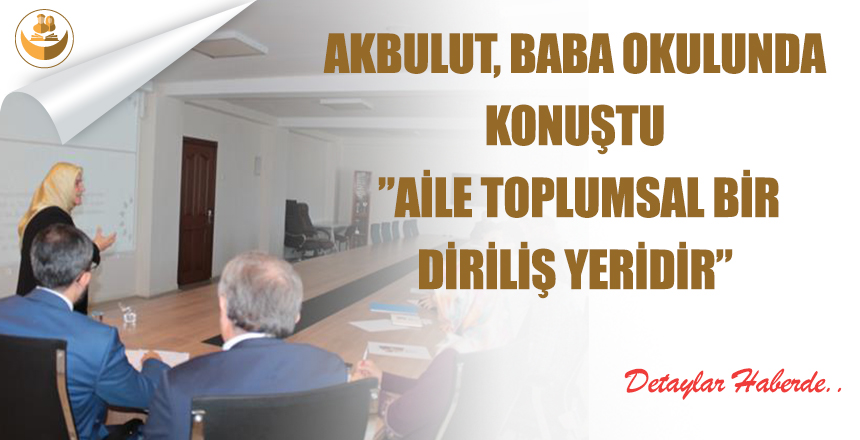 Akbulut, Baba Okulunda Konuştu ”Aile Toplumsal Bir Diriliş Yeridir”