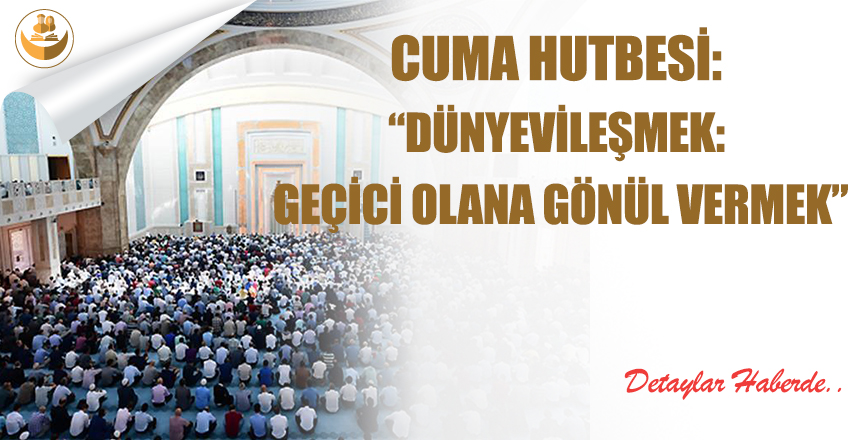Cuma Hutbesi: “Dünyevileşmek: Geçici Olana Gönül Vermek”