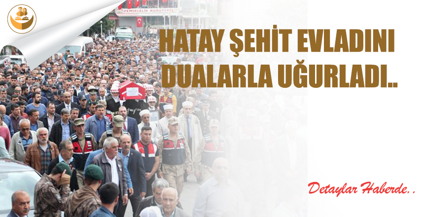 HATAY ŞEHİT EVLADINI DUALARLA UĞURLADI..