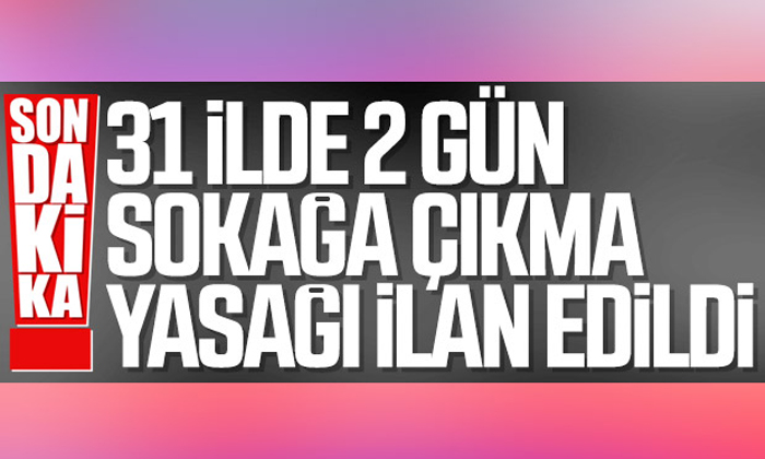 31 büyükşehirde 48 saat sokağa çıkma yasağı