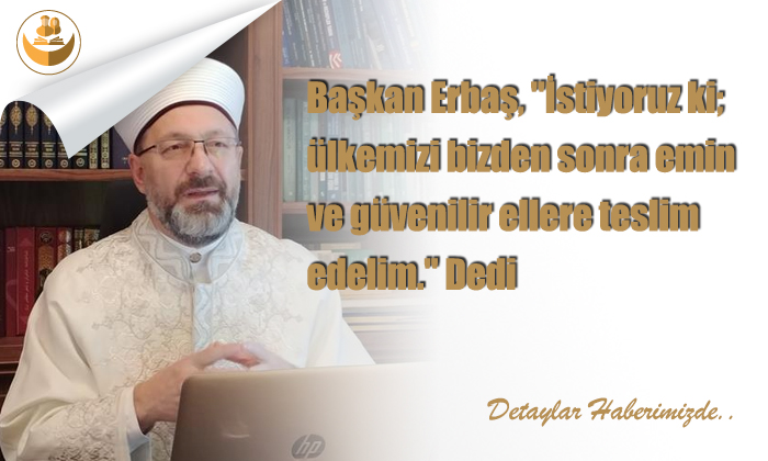 Başkan Erbaş, “İstiyoruz ki; ülkemizi bizden sonra emin ve güvenilir ellere teslim edelim.” Dedi