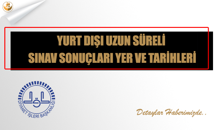 Yurt Dışı Uzun Süreli Sınav Sonuçları Yer ve Tarihleri